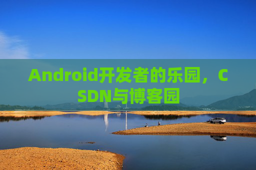 Android开发者的乐园，CSDN与博客园